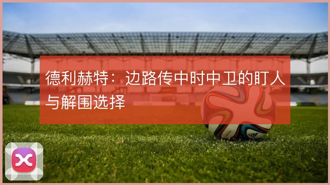 德利赫特：边路传中时中卫的盯人与解围选择