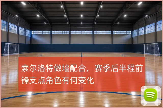 索尔洛特做墙配合，赛季后半程前锋支点角色有何变化
