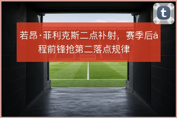 若昂·菲利克斯二点补射,赛季后半程前锋抢第二落点规律
