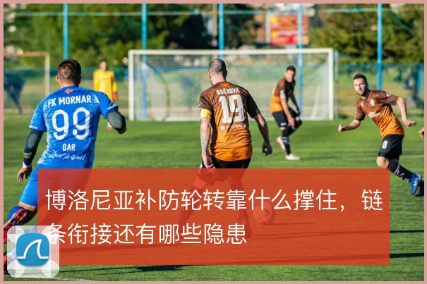 博洛尼亚补防轮转靠什么撑住，链条衔接还有哪些隐患