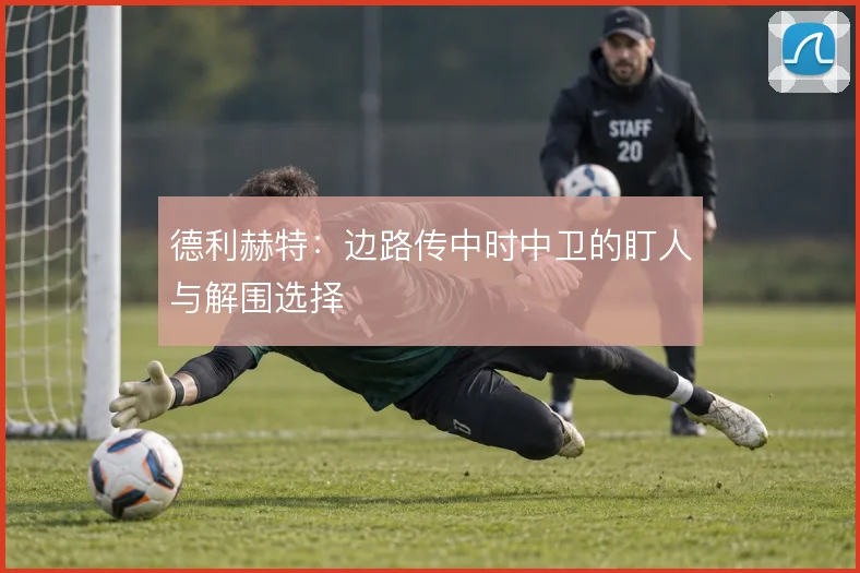 德利赫特：边路传中时中卫的盯人与解围选择