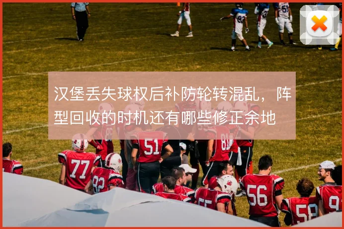 汉堡丢失球权后补防轮转混乱,阵型回收的时机还有哪些修正余地