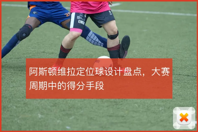 阿斯顿维拉定位球设计盘点,大赛周期中的得分手段