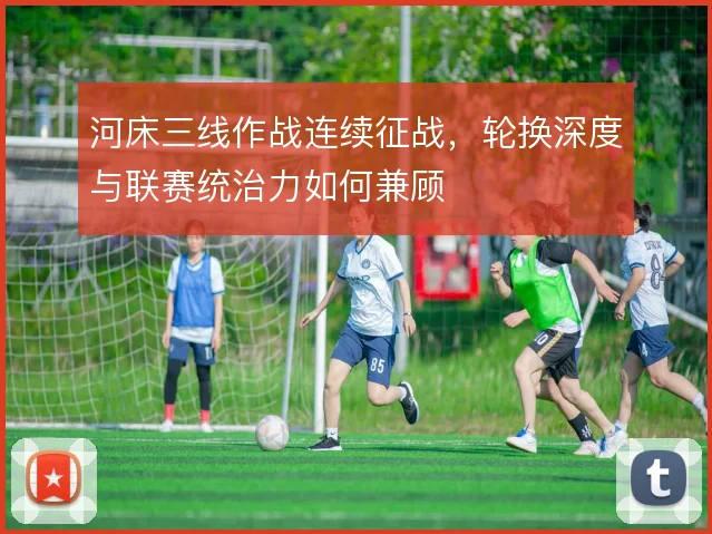 河床三线作战连续征战,轮换深度与联赛统治力如何兼顾
