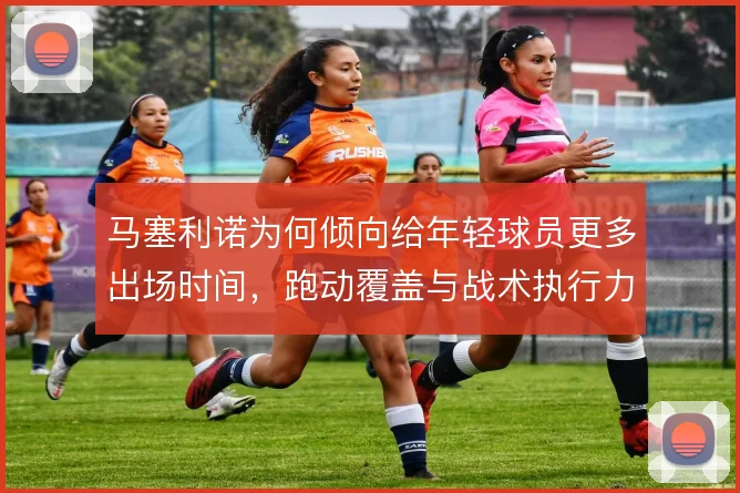 马塞利诺为何倾向给年轻球员更多出场时间，跑动覆盖与战术执行力的取舍