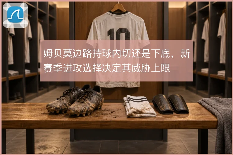姆贝莫边路持球内切还是下底，新赛季进攻选择决定其威胁上限