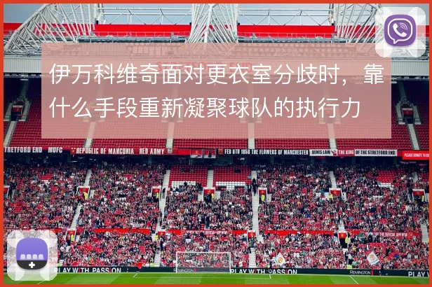 伊万科维奇面对更衣室分歧时,靠什么手段重新凝聚球队的执行力