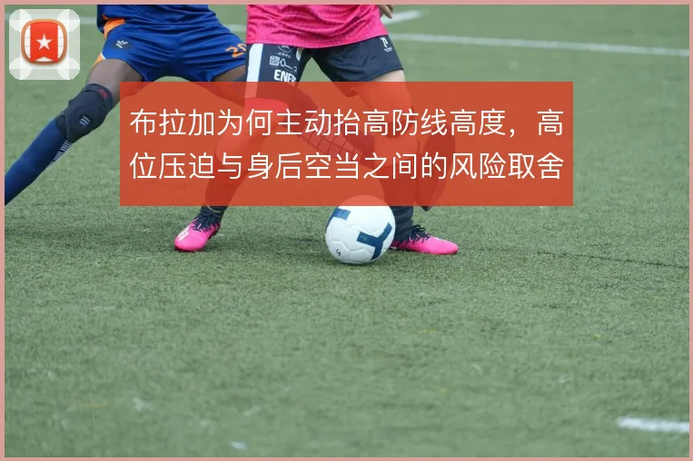 布拉加为何主动抬高防线高度,高位压迫与身后空当之间的风险取舍