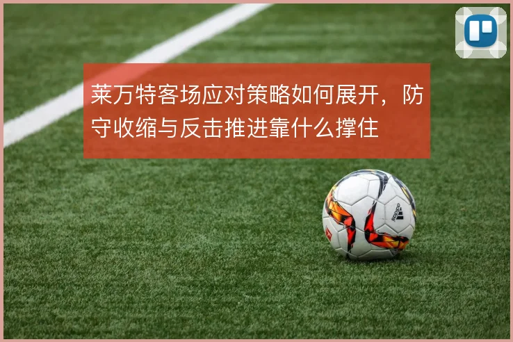 莱万特客场应对策略如何展开，防守收缩与反击推进靠什么撑住
