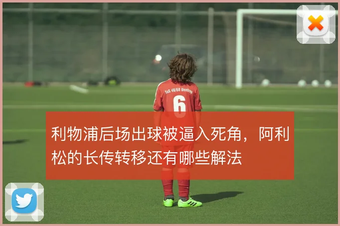 利物浦后场出球被逼入死角,阿利松的长传转移还有哪些解法