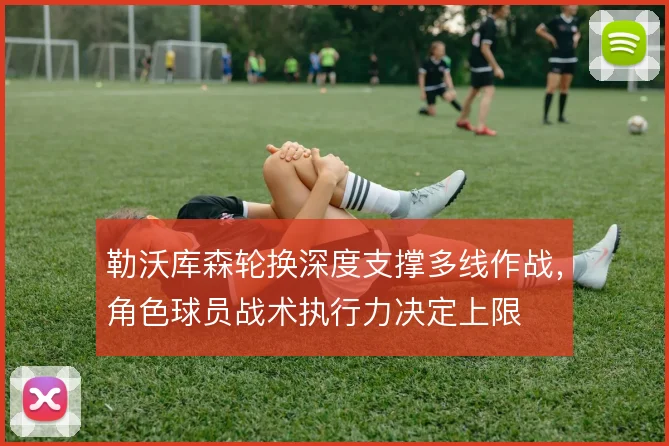 勒沃库森轮换深度支撑多线作战，角色球员战术执行力决定上限