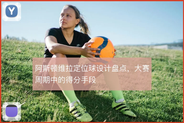 阿斯顿维拉定位球设计盘点,大赛周期中的得分手段