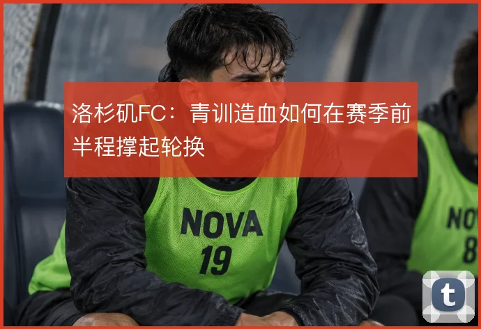 洛杉矶FC：青训造血如何在赛季前半程撑起轮换
