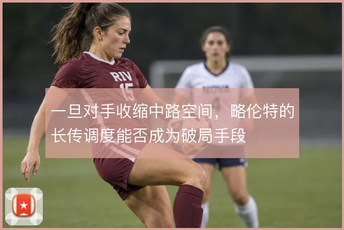 一旦对手收缩中路空间，略伦特的长传调度能否成为破局手段