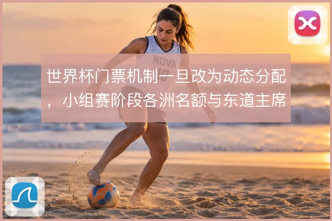 世界杯门票机制一旦改为动态分配,小组赛阶段各洲名额与东道主席位怎么调